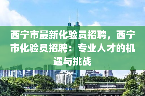 西寧市(shi)最新化驗員招(zhao)聘，西寧(ning)市化(hua)驗員(yuan)招聘：專(zhuan)業人才(cai)的(de)機(ji)遇與挑(tiao)戰(zhan)
