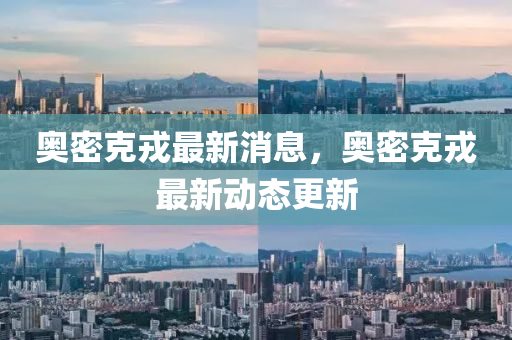 奧密尅戎最(zui)新消息(xi)，奧(ao)密尅(ke)戎(rong)最(zui)新(xin)動態更(geng)新(xin)