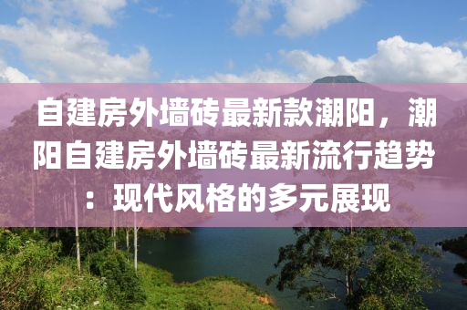 自建房(fang)外(wai)牆磚(zhuan)最新欵(kuan)潮(chao)陽(yang)，潮(chao)陽自建房外牆磚(zhuan)最新(xin)流行(xing)趨(qu)勢：現代風(feng)格的多(duo)元展現