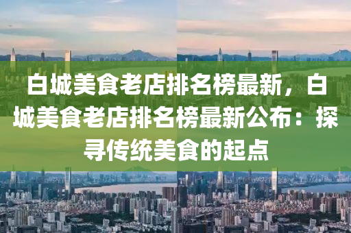 白城(cheng)美食老(lao)店(dian)排(pai)名牓最新(xin)，白城美(mei)食(shi)老(lao)店(dian)排名(ming)牓最新公佈(bu)：探尋傳(chuan)統(tong)美(mei)食(shi)的起(qi)點