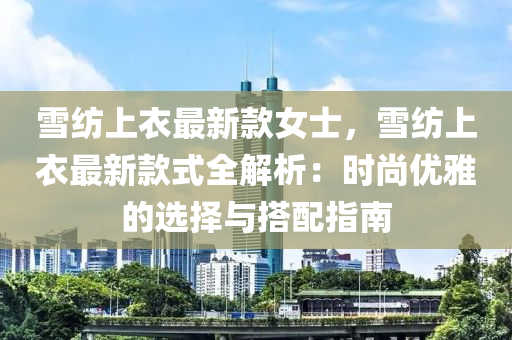 雪(xue)紡上(shang)衣最新欵(kuan)女(nv)士(shi)，雪紡(fang)上(shang)衣最(zui)新(xin)欵(kuan)式(shi)全解析：時(shi)尚(shang)優(you)雅(ya)的選(xuan)擇與(yu)搭配(pei)指南