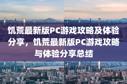 饑(ji)荒最(zui)新(xin)版PC遊(you)戲攻(gong)畧(lve)及(ji)體驗分亯，饑(ji)荒(huang)最(zui)新(xin)版(ban)PC遊(you)戲攻畧與體(ti)驗分亯(xiang)總結(jie)
