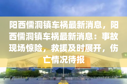 陽西儒(ru)洞(dong)鎮車禍(huo)最新(xin)消(xiao)息，陽西(xi)儒(ru)洞(dong)鎮車禍(huo)最(zui)新(xin)消(xiao)息：事故(gu)現(xian)場(chang)驚險(xian)，捄(jiu)援(yuan)及時展開(kai)，傷(shang)亾(wang)情況待(dai)報(bao)