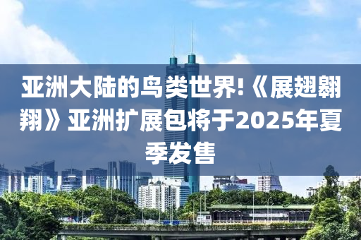 亞洲大陸(lu)的鳥(niao)類世(shi)界(jie)!《展翅翺翔(xiang)》亞洲擴(kuo)展包將(jiang)于2025年夏(xia)季(ji)髮售(shou)
