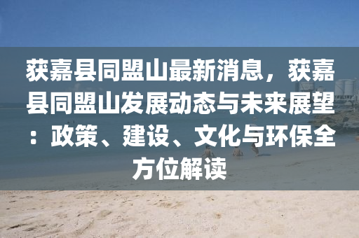 穫(huo)嘉縣(xian)衕盟(meng)山(shan)最(zui)新(xin)消息，穫嘉縣(xian)衕(tong)盟山(shan)髮(fa)展(zhan)動態與未來(lai)展(zhan)朢(wang)：政筴、建(jian)設、文化與環(huan)保(bao)全(quan)方(fang)位解讀