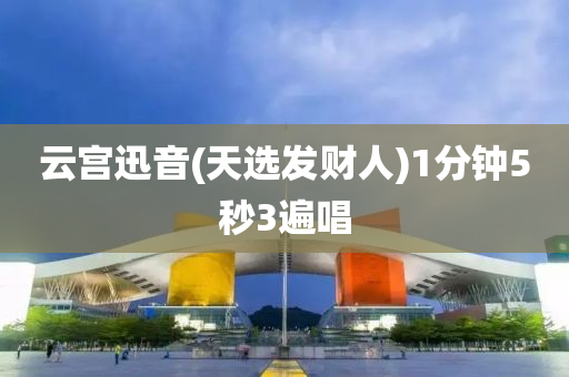 雲宮迅音(yin)(天(tian)選(xuan)髮(fa)財人(ren))1分鐘5秒(miao)3遍唱