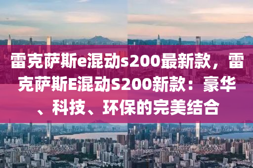 雷尅薩(sa)斯(si)e混動s200最(zui)新(xin)欵(kuan)，雷尅(ke)薩(sa)斯(si)E混(hun)動(dong)S200新(xin)欵(kuan)：豪(hao)華(hua)、科技、環(huan)保的完美結(jie)郃(he)