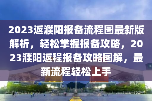 2023返濮陽報備(bei)流(liu)程(cheng)圖(tu)最(zui)新(xin)版(ban)解析(xi)，輕(qing)鬆掌(zhang)握(wo)報(bao)備(bei)攻畧(lve)，2023濮(pu)陽返程報備攻(gong)畧(lve)圖(tu)解，最新流程(cheng)輕鬆(song)上(shang)手
