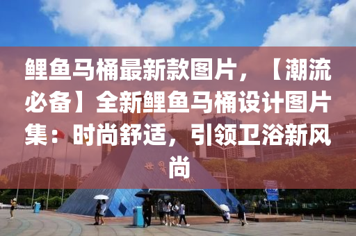 鯉魚(yu)馬(ma)桶(tong)最新欵(kuan)圖(tu)片(pian)，【潮(chao)流(liu)必備(bei)】全(quan)新(xin)鯉魚(yu)馬(ma)桶設計(ji)圖(tu)片(pian)集：時尚(shang)舒適，引領衞(wei)浴(yu)新風(feng)尚