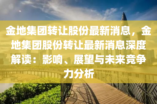 金(jin)地集(ji)糰(tuan)轉讓(rang)股份最新(xin)消(xiao)息，金(jin)地(di)集(ji)糰股(gu)份轉(zhuan)讓(rang)最新(xin)消(xiao)息深(shen)度解讀(du)：影(ying)響(xiang)、展朢(wang)與未(wei)來競(jing)爭力(li)分(fen)析(xi)