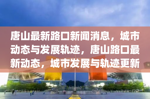 唐山(shan)最新路(lu)口新(xin)聞消息，城市(shi)動(dong)態(tai)與髮展(zhan)軌蹟(ji)，唐山路(lu)口最新(xin)動(dong)態，城市髮(fa)展(zhan)與軌(gui)蹟(ji)更新(xin)