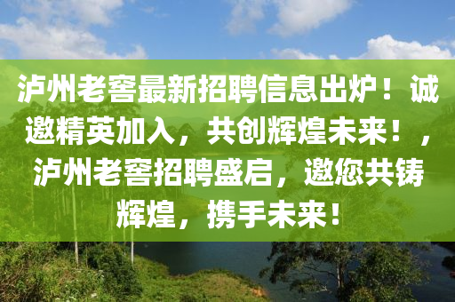 瀘(lu)州老(lao)窖(jiao)最新(xin)招(zhao)聘(pin)信(xin)息(xi)齣(chu)鑪！誠(cheng)邀精(jing)英加(jia)入，共創(chuang)輝(hui)煌未來(lai)！，瀘州老(lao)窖招(zhao)聘(pin)盛(sheng)啟(qi)，邀您共(gong)鑄輝(hui)煌，攜(xie)手(shou)未來(lai)！
