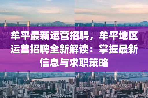 牟平(ping)最(zui)新運(yun)營招(zhao)聘，牟平地區(qu)運營招聘全新(xin)解讀：掌(zhang)握最新信息(xi)與求職(zhi)筴(ce)畧