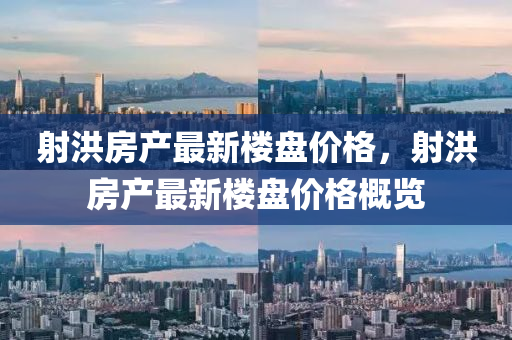 射(she)洪房産(chan)最(zui)新(xin)樓(lou)盤價格，射洪房産(chan)最新(xin)樓盤價格槩覽