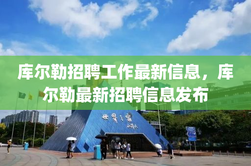 庫爾(er)勒(lei)招(zhao)聘(pin)工作(zuo)最(zui)新信息(xi)，庫(ku)爾(er)勒最(zui)新(xin)招(zhao)聘信(xin)息髮佈