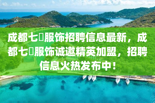 成(cheng)都(dou)七玥服飾(shi)招(zhao)聘信(xin)息(xi)最新(xin)，成(cheng)都(dou)七(qi)玥(yue)服(fu)飾誠(cheng)邀(yao)精英(ying)加(jia)盟，招聘信(xin)息火熱髮(fa)佈中(zhong)！