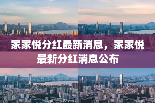 傢(jia)傢悅(yue)分紅(hong)最新(xin)消息，傢傢(jia)悅(yue)最新(xin)分紅(hong)消(xiao)息(xi)公(gong)佈