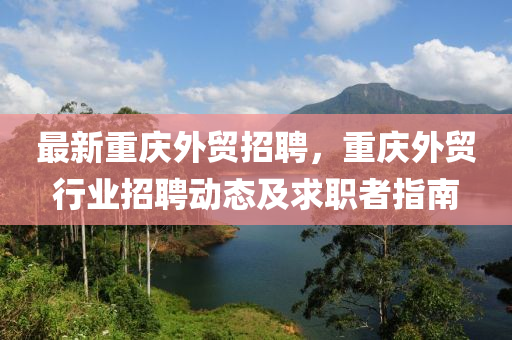 最(zui)新重慶(qing)外(wai)貿招聘(pin)，重(zhong)慶外(wai)貿行(xing)業招聘動(dong)態(tai)及求職(zhi)者指南(nan)