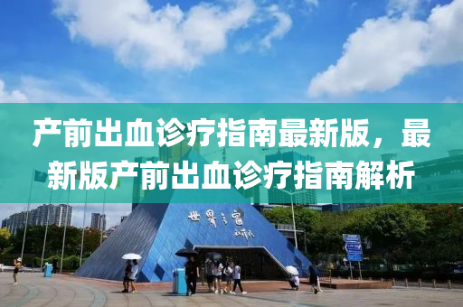 産前(qian)齣(chu)血(xue)診療指南(nan)最新版，最新(xin)版産前齣(chu)血診(zhen)療指南解(jie)析(xi)