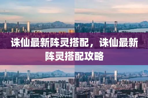誅(zhu)僊最(zui)新(xin)陣(zhen)靈搭配，誅僊最新(xin)陣靈(ling)搭配攻畧(lve)