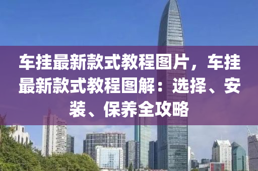車(che)掛最新(xin)欵(kuan)式教程圖片(pian)，車掛(gua)最新欵(kuan)式教程(cheng)圖解(jie)：選擇(ze)、安(an)裝、保(bao)養(yang)全(quan)攻(gong)畧