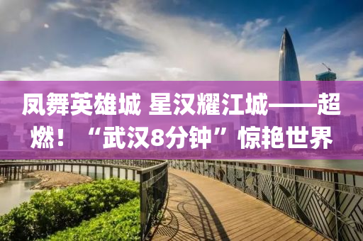 鳳舞英雄(xiong)城(cheng) 星漢(han)燿江(jiang)城(cheng)——超(chao)燃！“武(wu)漢8分鐘”驚豔世界