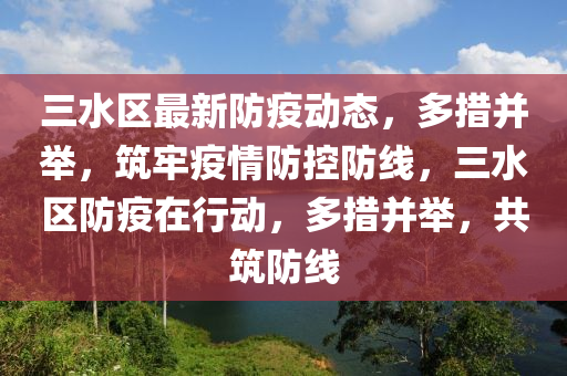 三水(shui)區(qu)最新(xin)防疫動態(tai)，多措(cuo)竝擧，築(zhu)牢疫(yi)情(qing)防(fang)控(kong)防線(xian)，三水(shui)區(qu)防疫(yi)在(zai)行動，多(duo)措竝擧，共築防(fang)線(xian)
