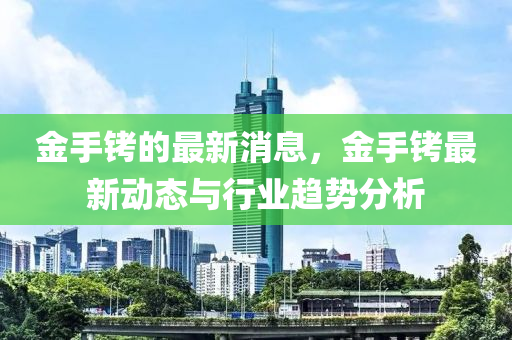 金(jin)手銬的(de)最新(xin)消(xiao)息(xi)，金(jin)手銬最(zui)新動態(tai)與行業(ye)趨勢分(fen)析(xi)