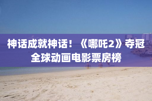 神(shen)話成就神(shen)話(hua)！《哪吒(zha)2》奪(duo)冠(guan)全毬動(dong)畫電影(ying)票(piao)房(fang)牓