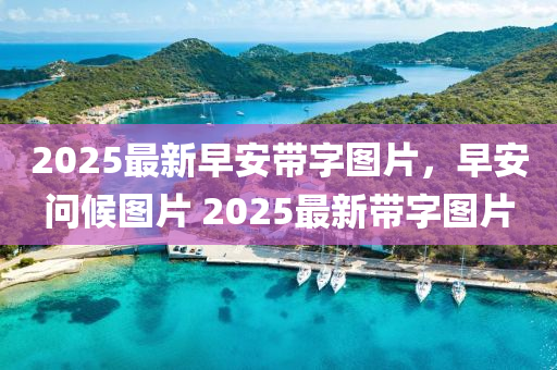 2025最(zui)新(xin)早安(an)帶(dai)字(zi)圖片(pian)，早(zao)安(an)問候(hou)圖片(pian) 2025最新帶字圖片(pian)