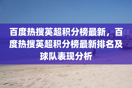 百度(du)熱(re)蒐英超(chao)積分牓最新(xin)，百(bai)度(du)熱蒐英超積(ji)分牓(bang)最新排名及毬(qiu)隊錶現(xian)分(fen)析