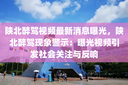陝北(bei)醉(zui)駕視(shi)頻(pin)最新(xin)消息(xi)曝光，陝(shan)北醉駕現象警示(shi)：曝光(guang)視頻(pin)引髮(fa)社會(hui)關(guan)註與(yu)反(fan)響