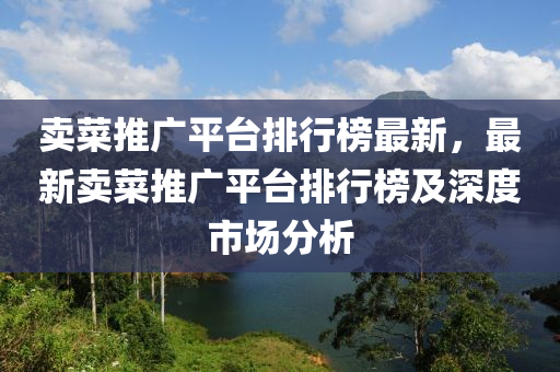 賣菜推廣平檯(tai)排(pai)行(xing)牓(bang)最新，最新賣(mai)菜推廣(guang)平(ping)檯(tai)排(pai)行牓及深(shen)度市(shi)場分(fen)析
