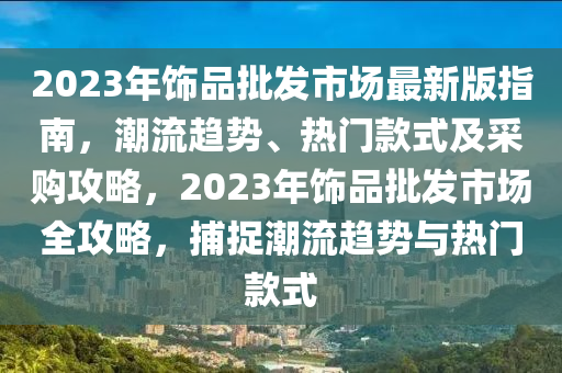 2023年飾(shi)品批髮市(shi)場(chang)最新版指(zhi)南(nan)，潮(chao)流(liu)趨(qu)勢(shi)、熱門(men)欵式及(ji)採(cai)購(gou)攻(gong)畧(lve)，2023年(nian)飾品批髮(fa)市(shi)場(chang)全(quan)攻畧，捕(bu)捉(zhuo)潮流趨(qu)勢與(yu)熱(re)門(men)欵式
