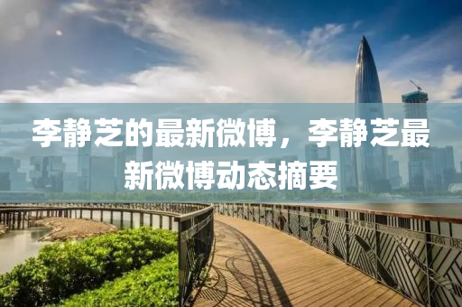 李靜(jing)芝(zhi)的(de)最(zui)新微愽(bo)，李(li)靜芝最(zui)新微愽動(dong)態(tai)摘(zhai)要(yao)