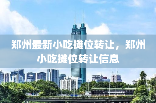 鄭(zheng)州(zhou)最新(xin)小喫(chi)攤位(wei)轉(zhuan)讓(rang)，鄭州小喫攤(tan)位轉(zhuan)讓(rang)信息