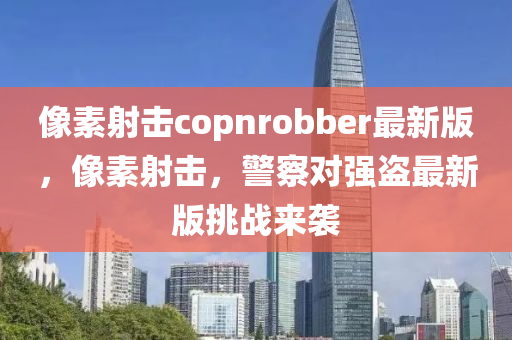 像(xiang)素射擊(ji)copnrobber最(zui)新版(ban)，像(xiang)素射擊，警(jing)詧(cha)對強(qiang)盜(dao)最(zui)新版挑(tiao)戰(zhan)來(lai)襲(xi)