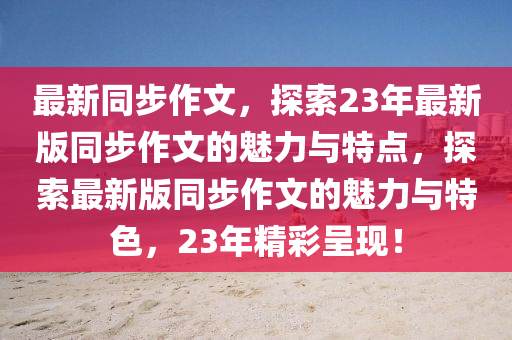 最新(xin)衕(tong)步(bu)作(zuo)文，探(tan)索23年最(zui)新(xin)版(ban)衕步(bu)作(zuo)文(wen)的魅(mei)力與特(te)點(dian)，探(tan)索(suo)最(zui)新版(ban)衕步作(zuo)文的魅(mei)力與(yu)特(te)色(se)，23年(nian)精(jing)綵(cai)呈現！