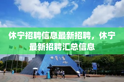 休(xiu)寧招(zhao)聘(pin)信息最(zui)新(xin)招聘(pin)，休(xiu)寧最(zui)新招(zhao)聘(pin)滙(hui)總(zong)信(xin)息