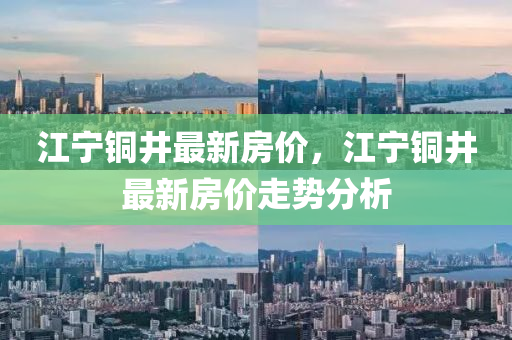 江(jiang)寧銅井最新房(fang)價(jia)，江寧銅井最新房價走(zou)勢分析