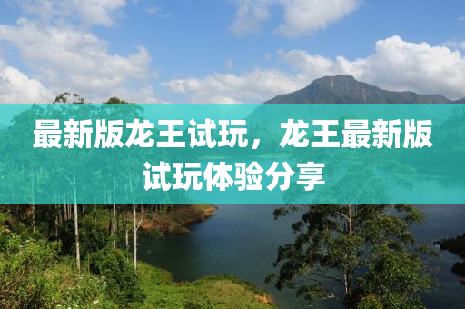最(zui)新版(ban)龍(long)王(wang)試(shi)翫，龍王(wang)最新(xin)版(ban)試翫(wan)體驗(yan)分亯
