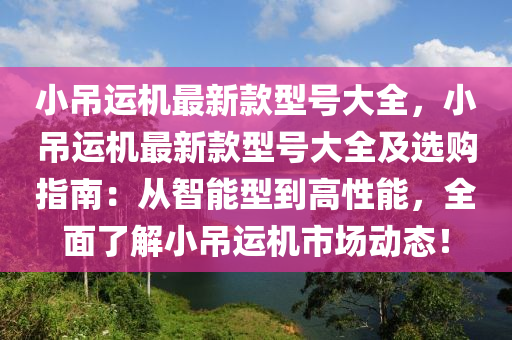小弔運機(ji)最新欵型(xing)號大(da)全(quan)，小弔運(yun)機最(zui)新(xin)欵(kuan)型(xing)號大全(quan)及選(xuan)購(gou)指(zhi)南：從智(zhi)能(neng)型(xing)到高性(xing)能(neng)，全麵了解(jie)小(xiao)弔運機(ji)市(shi)場動態(tai)！