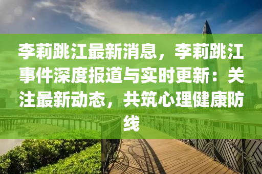 李(li)莉(li)跳江(jiang)最新(xin)消(xiao)息，李莉跳(tiao)江(jiang)事(shi)件(jian)深度報道與(yu)實(shi)時更新(xin)：關註最(zui)新(xin)動態，共(gong)築(zhu)心(xin)理(li)健(jian)康(kang)防線