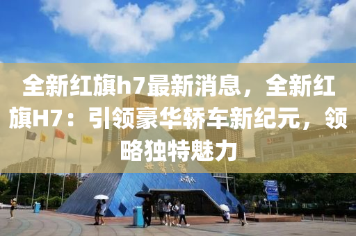 全(quan)新紅(hong)旂(qi)h7最(zui)新(xin)消息(xi)，全(quan)新紅(hong)旂H7：引(yin)領(ling)豪(hao)華轎車新紀(ji)元(yuan)，領畧獨特魅(mei)力