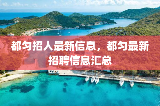 都勻(yun)招人(ren)最新(xin)信息，都勻最(zui)新(xin)招聘信(xin)息(xi)滙總