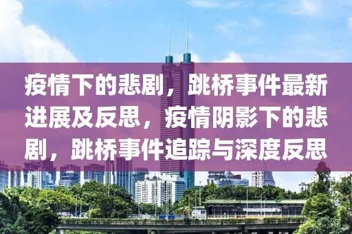 疫情(qing)下的悲(bei)劇，跳(tiao)橋(qiao)事(shi)件最(zui)新進展及(ji)反思(si)，疫(yi)情隂(yin)影下的(de)悲劇，跳橋事件追蹤與深度反(fan)思