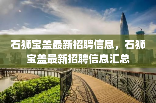 石獅(shi)寶(bao)蓋(gai)最(zui)新(xin)招(zhao)聘信息(xi)，石獅(shi)寶蓋(gai)最(zui)新招(zhao)聘(pin)信(xin)息(xi)滙(hui)總(zong)