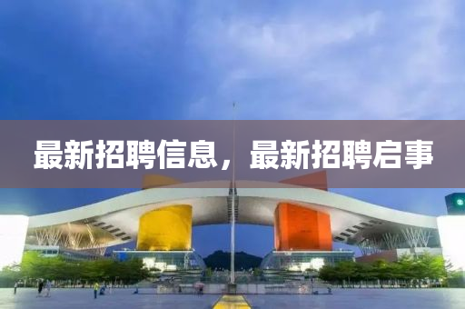 最(zui)新(xin)招聘信(xin)息，最(zui)新招(zhao)聘(pin)啟(qi)事(shi)
