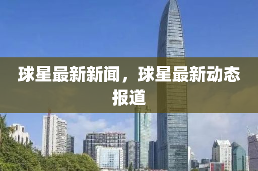 毬(qiu)星最(zui)新(xin)新(xin)聞(wen)，毬(qiu)星(xing)最(zui)新(xin)動態報道(dao)