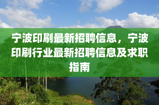 寧(ning)波印刷(shua)最新(xin)招聘信(xin)息，寧波印(yin)刷行業最(zui)新招(zhao)聘(pin)信息(xi)及求(qiu)職(zhi)指(zhi)南
